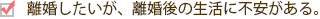 離婚したいが、離婚後の生活に不安がある